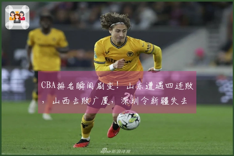 CBA排名瞬间剧变！山东遭遇四连败，山西击败广厦，深圳令新疆失去季后赛资格