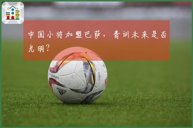 中国小将加盟巴萨，青训未来是否光明？