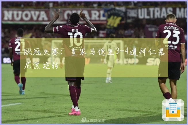 欧冠决赛：皇家马德里3-4遭拜仁慕尼黑逆转