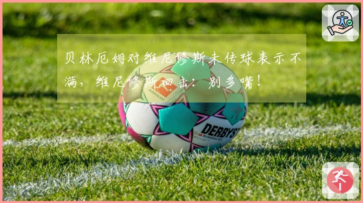 贝林厄姆对维尼修斯未传球表示不满，维尼修斯回击：别多嘴！