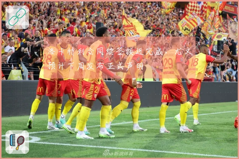 洛卡特利合同续签接近完成，尤文预计下周发布正式声明