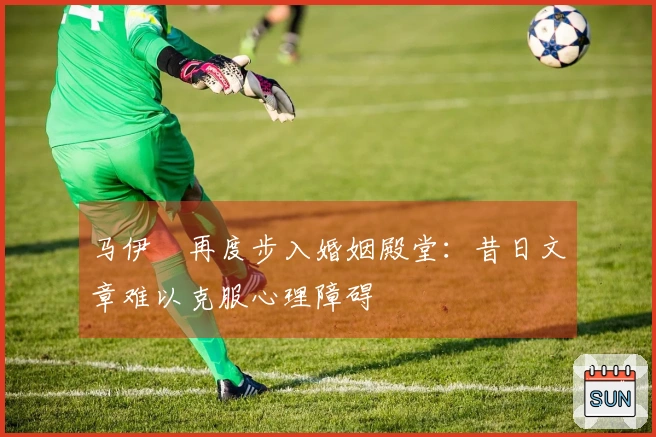 马伊琍再度步入婚姻殿堂：昔日文章难以克服心理障碍