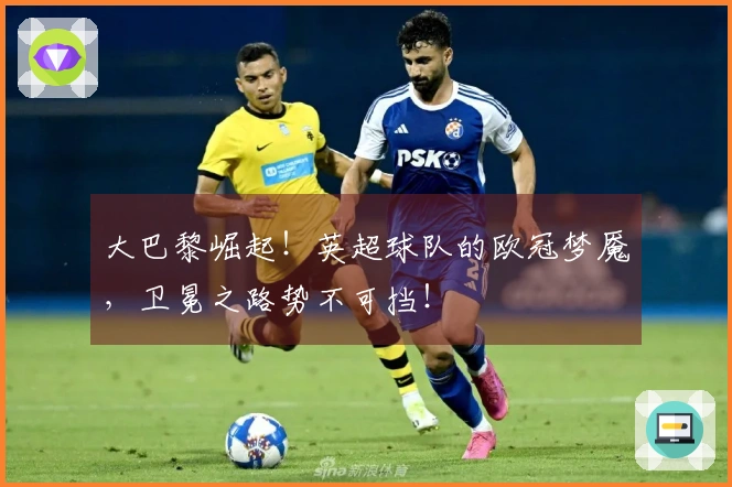 大巴黎崛起！英超球队的欧冠梦魇，卫冕之路势不可挡！