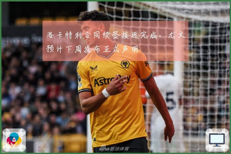 洛卡特利合同续签接近完成，尤文预计下周发布正式声明