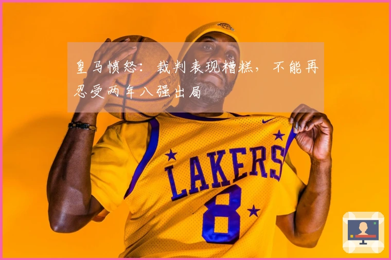 皇马愤怒：裁判表现糟糕，不能再忍受两年八强出局