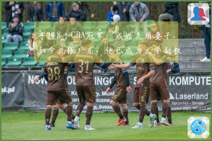 手握8个CBA冠军，成婚美丽妻子，如今扎根广东，他已成为大学副教授