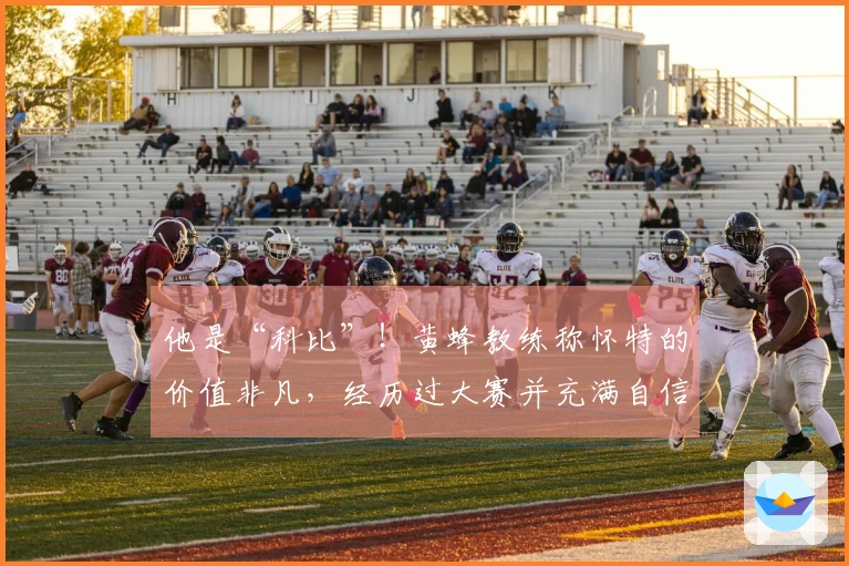 他是“科比”!黄蜂教练称怀特的价值非凡,经历过大赛并充满自信