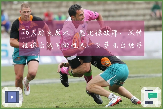 76人对决魔术！恩比德缺席，沃特福德出战可能性大，艾萨克出场存疑