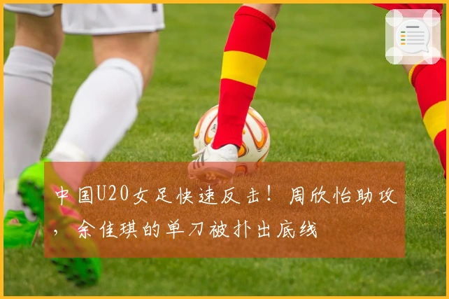 中国U20女足快速反击！周欣怡助攻，余佳琪的单刀被扑出底线