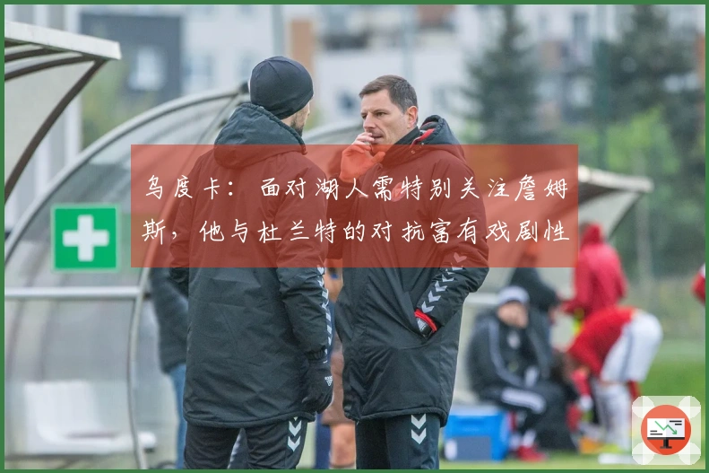 乌度卡:面对湖人需特别关注詹姆斯,他与杜兰特的对抗富有戏剧性