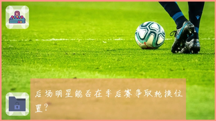 后场明星能否在季后赛争取轮换位置？