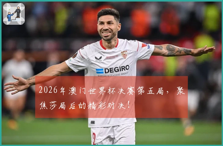 2026年澳门世界杯决赛第五局，聚焦莎局后的精彩对决！