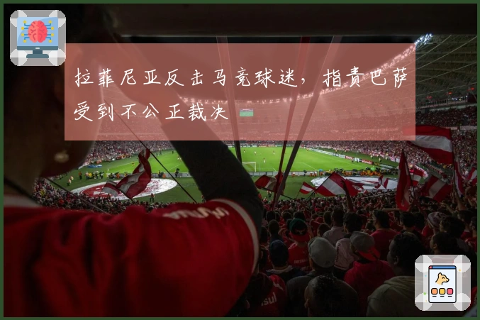 拉菲尼亚反击马竞球迷，指责巴萨受到不公正裁决