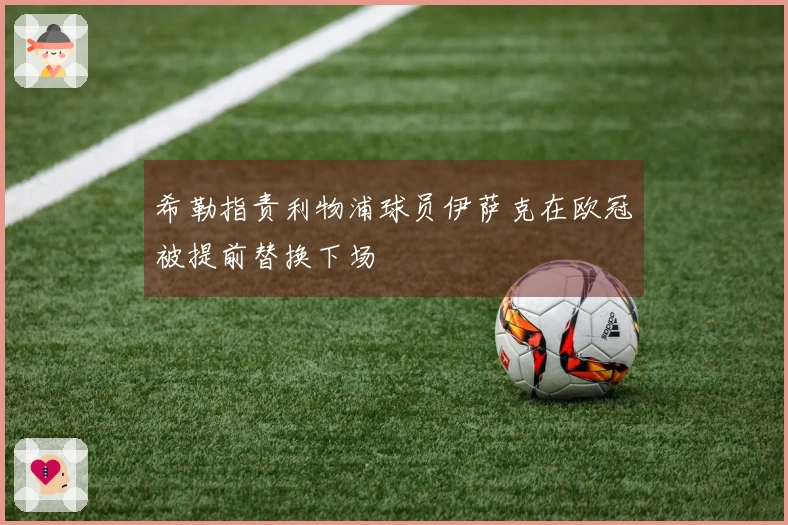 希勒指责利物浦球员伊萨克在欧冠被提前替换下场