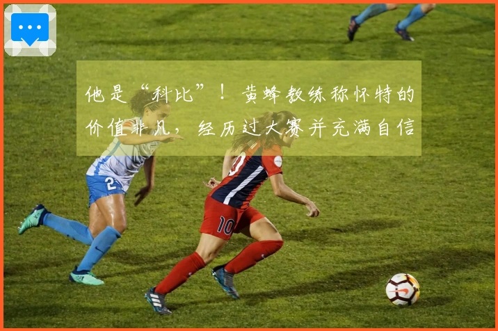 他是“科比”！黄蜂教练称怀特的价值非凡，经历过大赛并充满自信