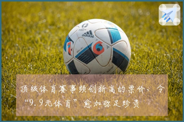 顶级体育赛事频创新高的票价，令“9.9元体育”愈加弥足珍贵