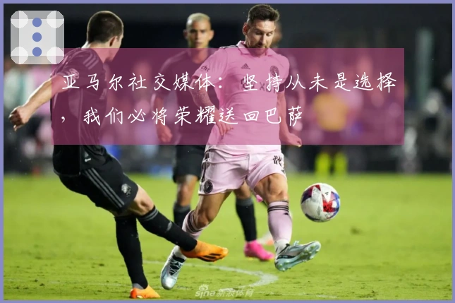 亚马尔社交媒体：坚持从未是选择，我们必将荣耀送回巴萨