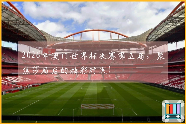 2026年澳门世界杯决赛第五局，聚焦莎局后的精彩对决！