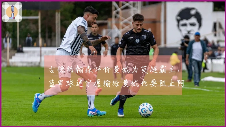 古德约翰森评价曼城为英超霸主，蓝军球迷宁愿输给曼城也要阻止阿森纳夺冠
