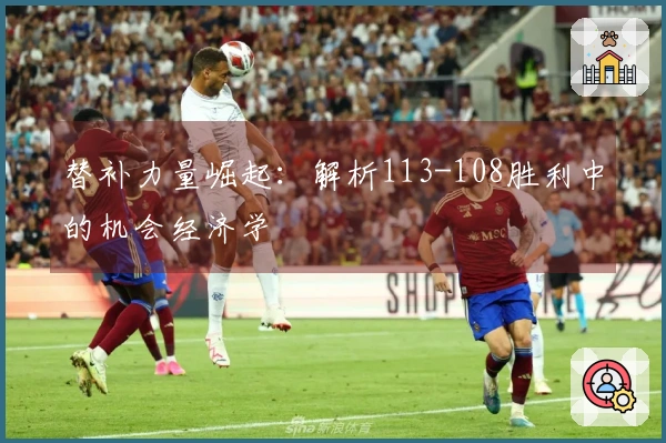 替补力量崛起：解析113-108胜利中的机会经济学
