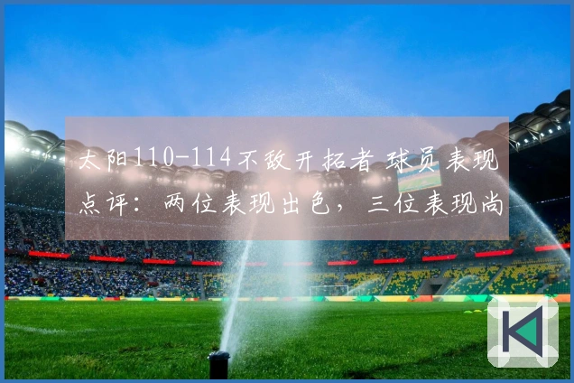 太阳110-114不敌开拓者 球员表现点评：两位表现出色，三位表现尚可，四位状态低迷