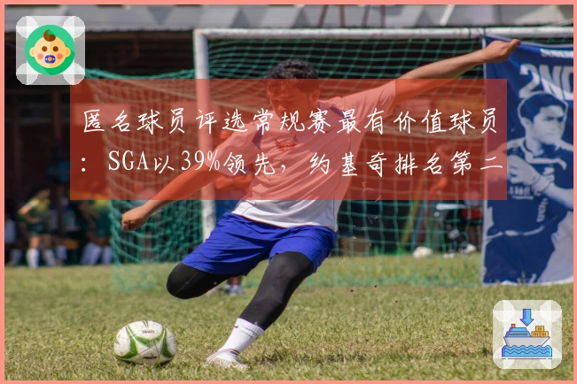 匿名球员评选常规赛最有价值球员：SGA以39%领先，约基奇排名第二，文班第六