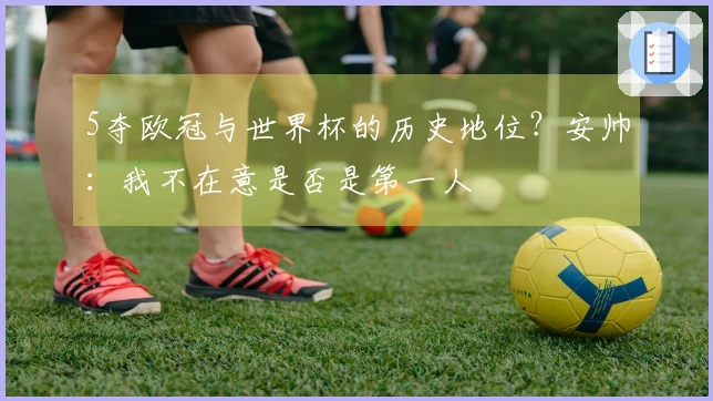 5夺欧冠与世界杯的历史地位？安帅：我不在意是否是第一人